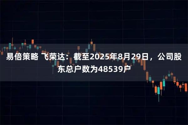 易倍策略 飞荣达：截至2025年8月29日，公司股东总户数为48539户