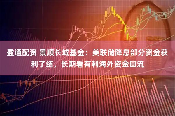 盈通配资 景顺长城基金：美联储降息部分资金获利了结，长期看有利海外资金回流