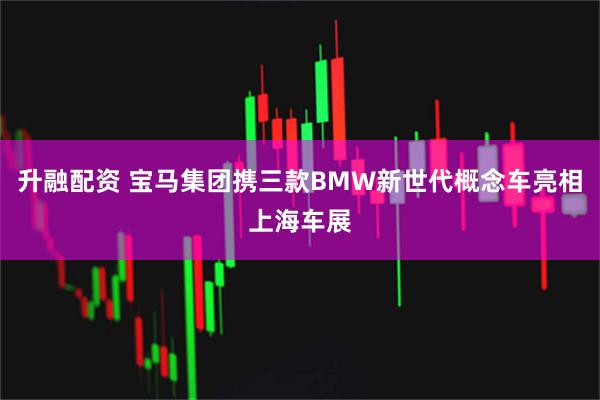 升融配资 宝马集团携三款BMW新世代概念车亮相上海车展