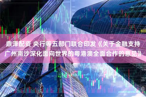 鼎泽配资 央行等五部门联合印发《关于金融支持广州南沙深化面向世界的粤港澳全面合作的意见》