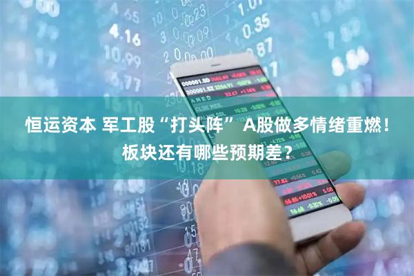 恒运资本 军工股“打头阵” A股做多情绪重燃！板块还有哪些预期差？