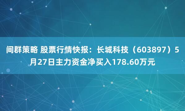 间群策略 股票行情快报：长城科技（603897）5月27日主力资金净买入178.60万元