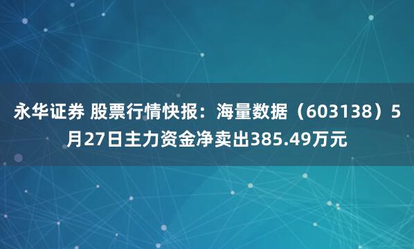 永华证券 股票行情快报：海量数据（603138）5月27日主力资金净卖出385.49万元