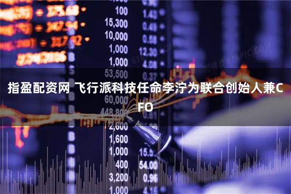 指盈配资网 飞行派科技任命李泞为联合创始人兼CFO