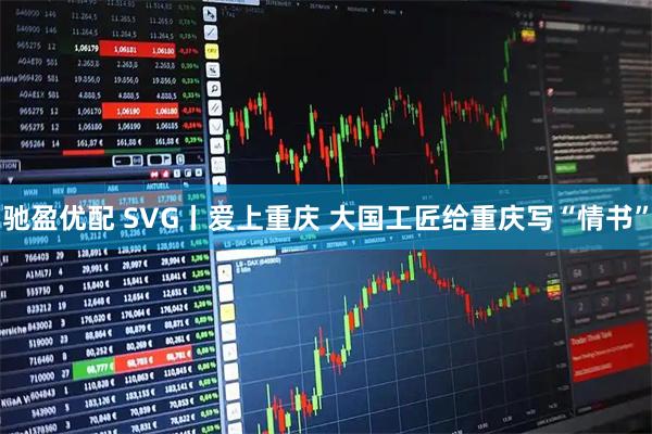 驰盈优配 SVG丨爱上重庆 大国工匠给重庆写“情书”