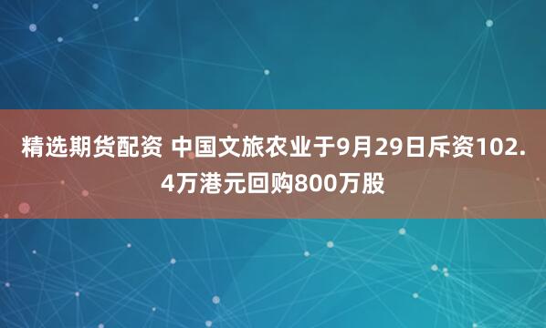 精选期货配资 中国文旅农业于9月29日斥资102.4万港元回购800万股
