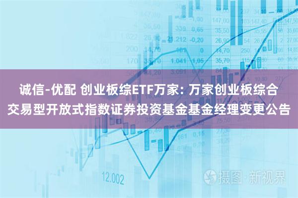 诚信-优配 创业板综ETF万家: 万家创业板综合交易型开放式指数证券投资基金基金经理变更公告