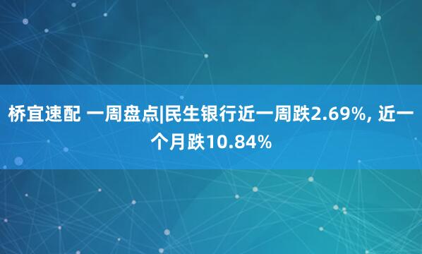 桥宜速配 一周盘点|民生银行近一周跌2.69%, 近一个月跌10.84%