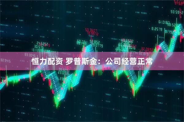 恒力配资 罗普斯金：公司经营正常