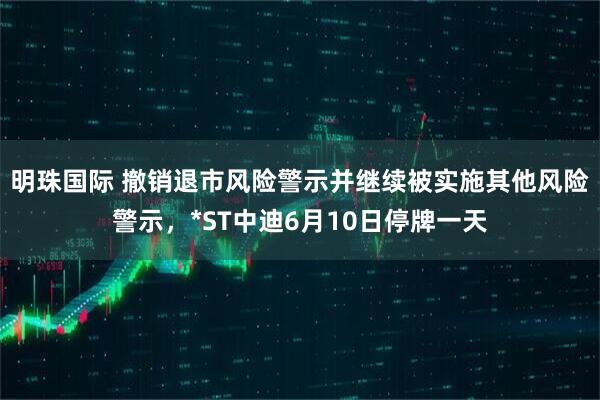 明珠国际 撤销退市风险警示并继续被实施其他风险警示，*ST中迪6月10日停牌一天