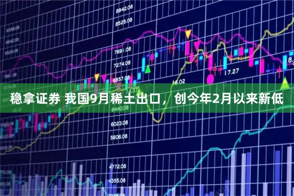 稳拿证券 我国9月稀土出口，创今年2月以来新低