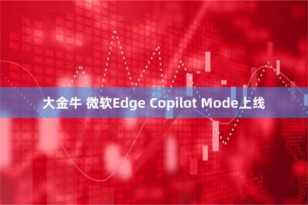 大金牛 微软Edge Copilot Mode上线