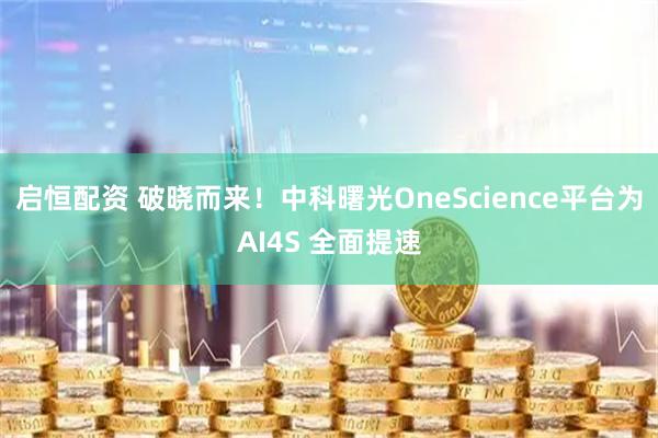 启恒配资 破晓而来！中科曙光OneScience平台为AI4S 全面提速