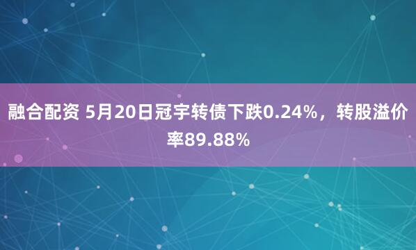 融合配资 5月20日冠宇转债下跌0.24%，转股溢价率89.88%