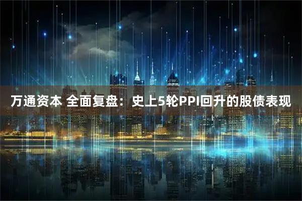 万通资本 全面复盘：史上5轮PPI回升的股债表现