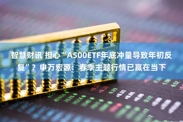 智慧财讯 担心“A500ETF年底冲量导致年初反复”？申万宏源：春季主题行情已赢在当下