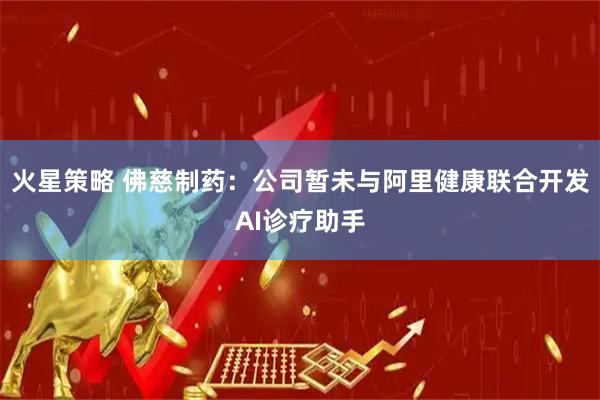 火星策略 佛慈制药：公司暂未与阿里健康联合开发AI诊疗助手