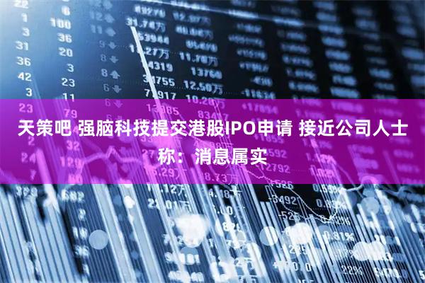 天策吧 强脑科技提交港股IPO申请 接近公司人士称：消息属实