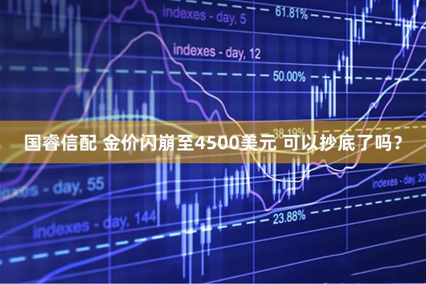 国睿信配 金价闪崩至4500美元 可以抄底了吗？