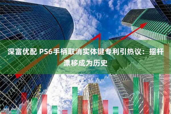 深富优配 PS6手柄取消实体键专利引热议:摇杆漂移成为历史
