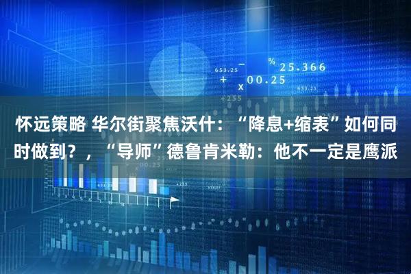 怀远策略 华尔街聚焦沃什：“降息+缩表”如何同时做到？，“导师”德鲁肯米勒：他不一定是鹰派