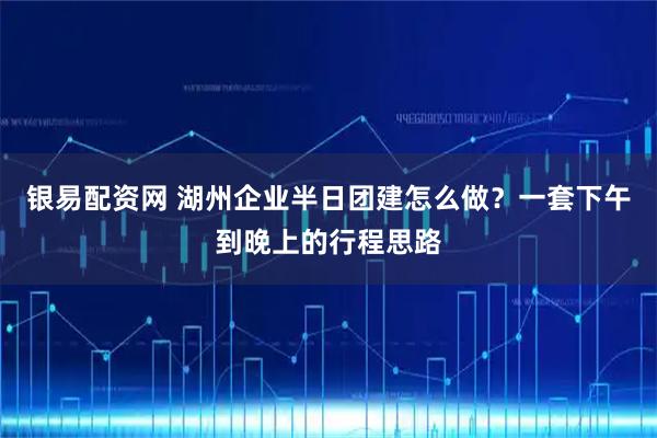 银易配资网 湖州企业半日团建怎么做?一套下午到晚上的行程思路