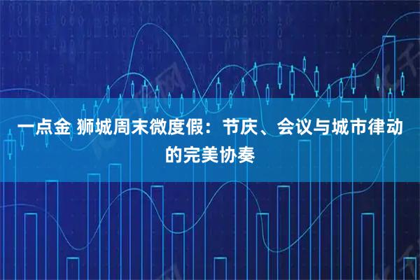 一点金 狮城周末微度假：节庆、会议与城市律动的完美协奏