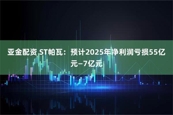 亚金配资 ST帕瓦：预计2025年净利润亏损55亿元—7亿元