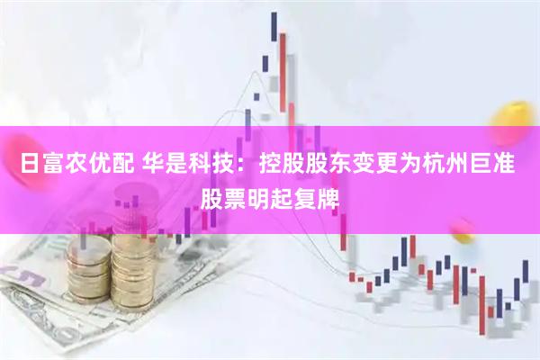 日富农优配 华是科技：控股股东变更为杭州巨准 股票明起复牌