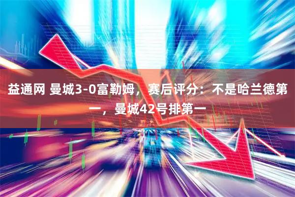 益通网 曼城3-0富勒姆，赛后评分：不是哈兰德第一，曼城42号排第一
