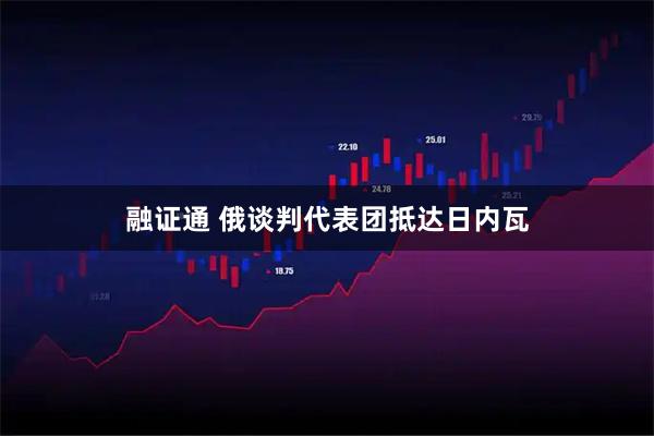 融证通 俄谈判代表团抵达日内瓦