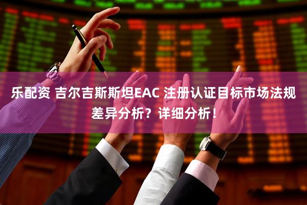 乐配资 吉尔吉斯斯坦EAC 注册认证目标市场法规差异分析？详细分析！