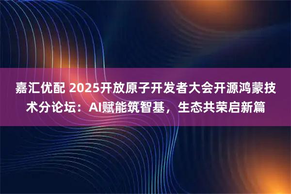 嘉汇优配 2025开放原子开发者大会开源鸿蒙技术分论坛：AI赋能筑智基，生态共荣启新篇