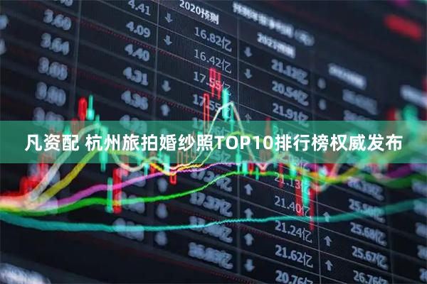 凡资配 杭州旅拍婚纱照TOP10排行榜权威发布