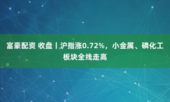 富豪配资 收盘丨沪指涨0.72%，小金属、磷化工板块全线走高