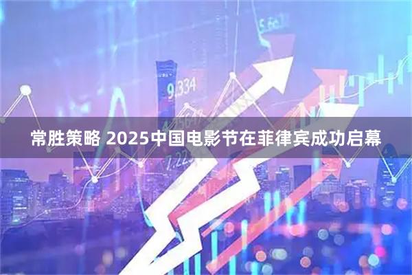 常胜策略 2025中国电影节在菲律宾成功启幕