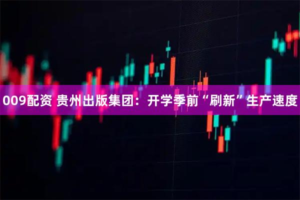 009配资 贵州出版集团：开学季前“刷新”生产速度