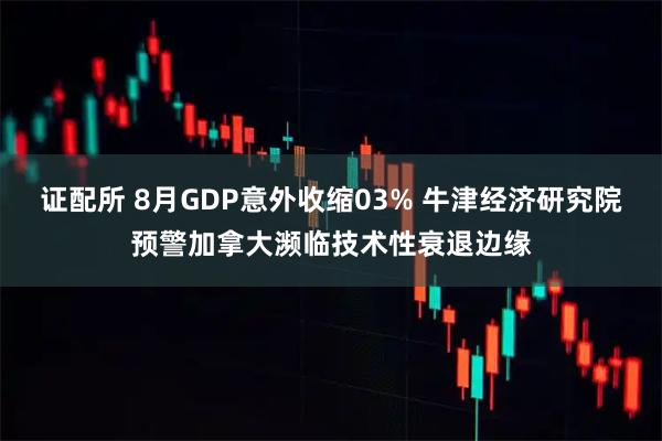 证配所 8月GDP意外收缩03% 牛津经济研究院预警加拿大濒临技术性衰退边缘