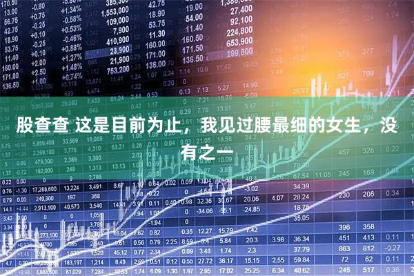 股查查 这是目前为止，我见过腰最细的女生，没有之一