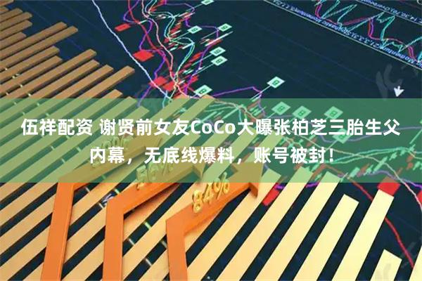 伍祥配资 谢贤前女友CoCo大曝张柏芝三胎生父内幕，无底线爆料，账号被封！