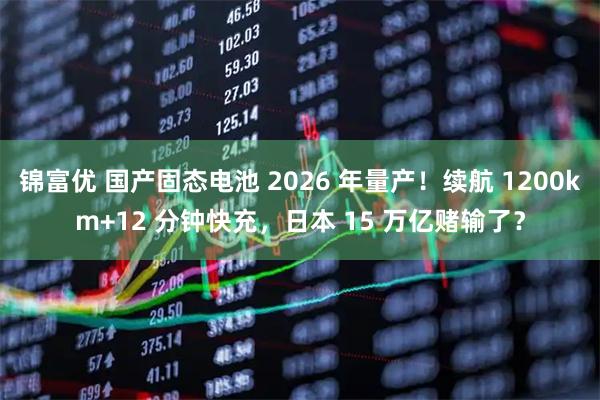 锦富优 国产固态电池 2026 年量产！续航 1200km+12 分钟快充，日本 15 万亿赌输了？