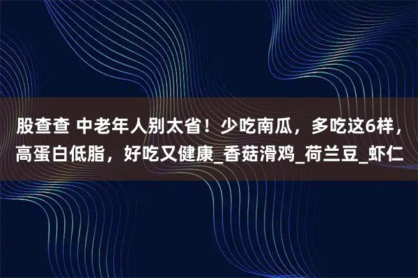 股查查 中老年人别太省！少吃南瓜，多吃这6样，高蛋白低脂，好吃又健康_香菇滑鸡_荷兰豆_虾仁