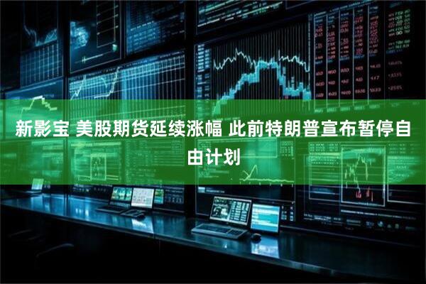 新影宝 美股期货延续涨幅 此前特朗普宣布暂停自由计划