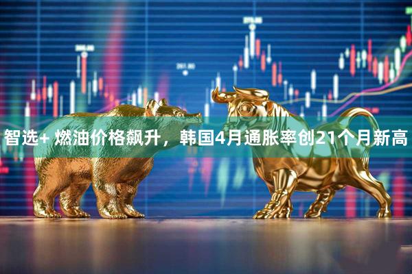 智选+ 燃油价格飙升，韩国4月通胀率创21个月新高